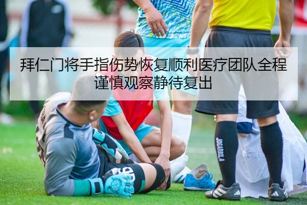 拜仁门将手指伤势恢复顺利医疗团队全程谨慎观察静待复出