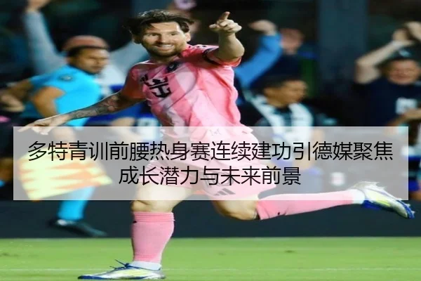 多特青训前腰热身赛连续建功引德媒聚焦成长潜力与未来前景