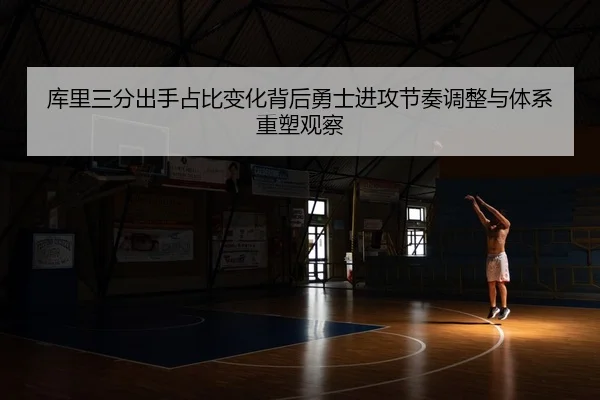 库里三分出手占比变化背后勇士进攻节奏调整与体系重塑观察