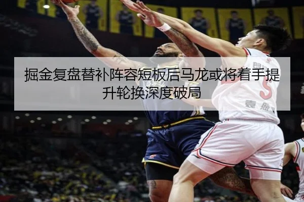 掘金复盘替补阵容短板后马龙或将着手提升轮换深度破局