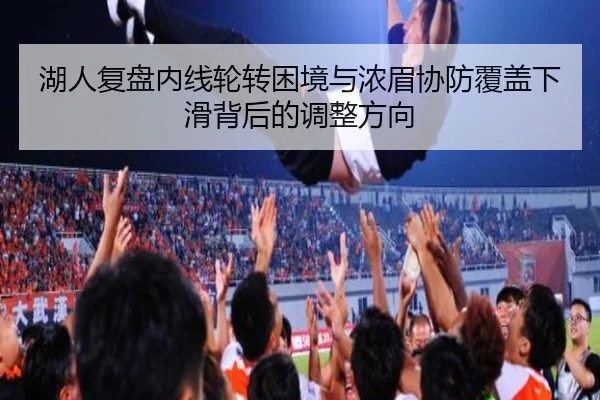 湖人复盘内线轮转困境与浓眉协防覆盖下滑背后的调整方向